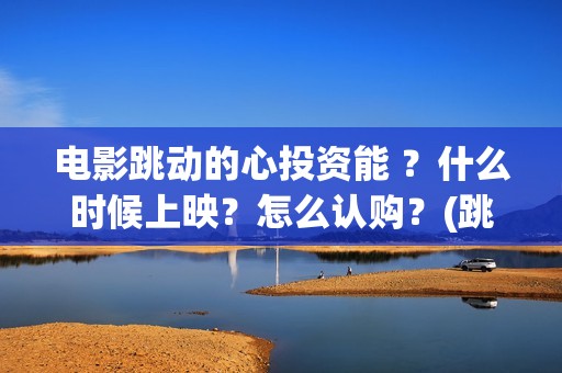 电影跳动的心投资能 ？什么时候上映？怎么认购？(跳动的心电影百度百科)