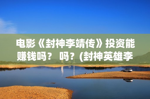 电影《封神李靖传》投资能赚钱吗？ 吗？(封神英雄李靖扮演者)