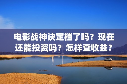 电影战神诀定档了吗？现在还能投资吗？怎样查收益？(战神诀什么时候上映,定档了嘛?还能投吗?)