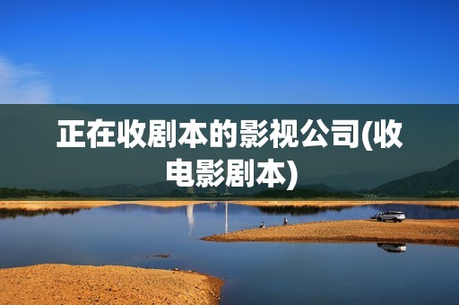 正在收剧本的影视公司(收电影剧本)