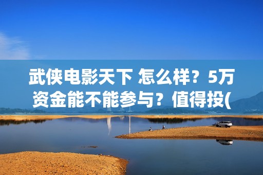 武侠电影天下 怎么样？5万资金能不能参与？值得投(经典武侠片天下第一)