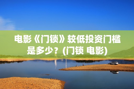 电影《门锁》较低投资门槛是多少？(门锁 电影)