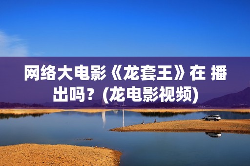 网络大电影《龙套王》在 播出吗？(龙电影视频)