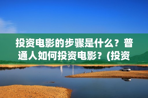 投资电影的步骤是什么？普通人如何投资电影？(投资电影的步骤包括)