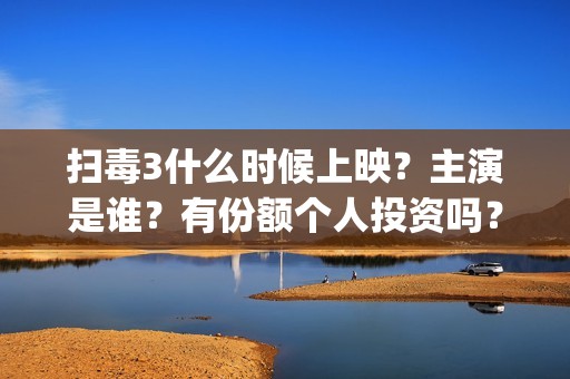 扫毒3什么时候上映？主演是谁？有份额个人投资吗？(扫毒3结局什么意思)