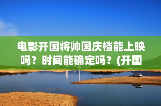 电影开国将帅国庆档能上映吗？时间能确定吗？(开国将帅电影上映时间)