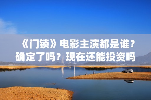 《门锁》电影主演都是谁？确定了吗？现在还能投资吗？(门锁电影原版什么名字)
