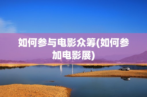 如何参与电影众筹(如何参加电影展)