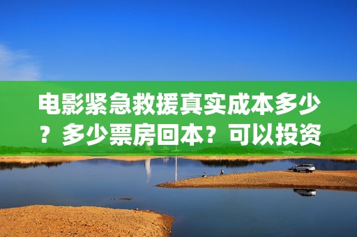 电影紧急救援真实成本多少？多少票房回本？可以投资吗(紧急救援真实)