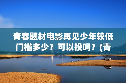 青春题材电影再见少年较低门槛多少？可以投吗？(青春电影?)