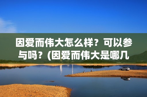因爱而伟大怎么样？可以参与吗？(因爱而伟大是哪几个出品方)