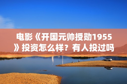 电影《开国元帅授勋1955》投资怎么样？有人投过吗(电影《开国元帅》)