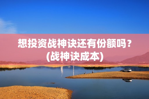 想投资战神诀还有份额吗？(战神诀成本)