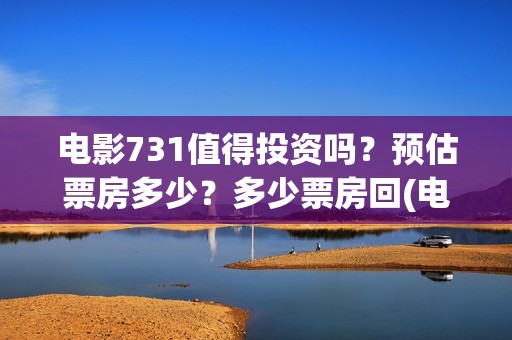 电影731值得投资吗？预估票房多少？多少票房回(电影731值得投资吗)