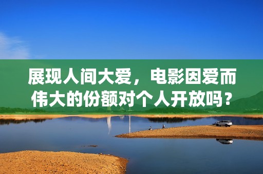 展现人间大爱，电影因爱而伟大的份额对个人开放吗？(表达人间大爱、人间真情的诗句)
