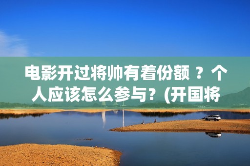 电影开过将帅有着份额 ？个人应该怎么参与？(开国将帅的电影)