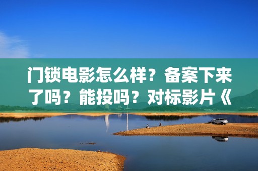 门锁电影怎么样？备案下来了吗？能投吗？对标影片《误(门锁电影讲解)