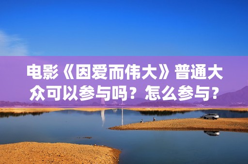 电影《因爱而伟大》普通大众可以参与吗？怎么参与？(因爱而伟大电影什么上映)