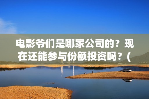 电影爷们是哪家公司的？现在还能参与份额投资吗？(爷们是哪年的电视剧)