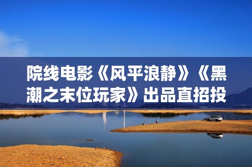 院线电影《风平浪静》《黑潮之末位玩家》出品直招投资(电影风平浪静电影免费)