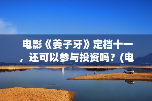  电影《姜子牙》定档十一，还可以参与投资吗？(电影《姜子牙》免费播放)