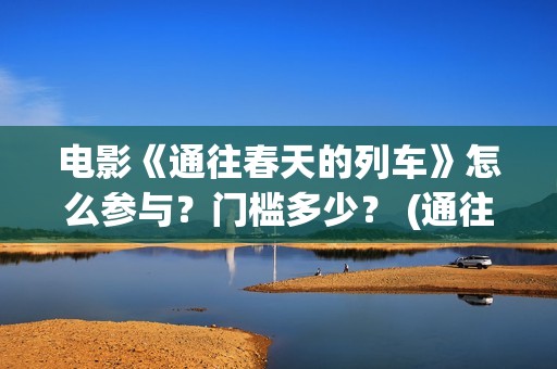 电影《通往春天的列车》怎么参与？门槛多少？ (通往春天的)