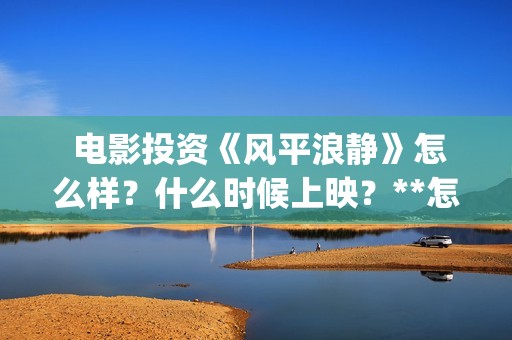  电影投资《风平浪静》怎么样？什么时候上映？**怎么算？(电影投资 风口行业 真的赚钱吗)