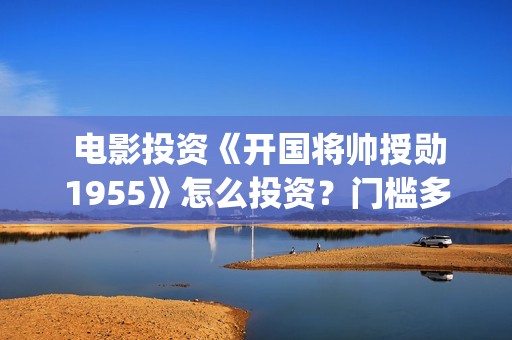  电影投资《开国将帅授勋1955》怎么投资？门槛多少？(电影投资款需要开票吗)