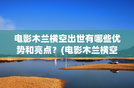 电影木兰横空出世有哪些优势和亮点？(电影木兰横空出自哪里)