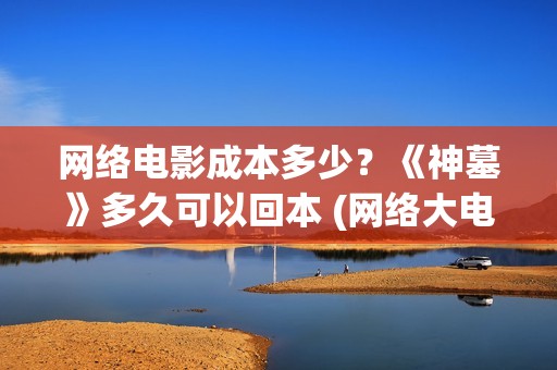 网络电影成本多少？《神墓》多久可以回本 (网络大电影成本预算)