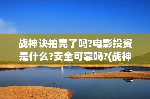 战神诀拍完了吗?电影投资是什么?安全可靠吗?(战神诀演员)