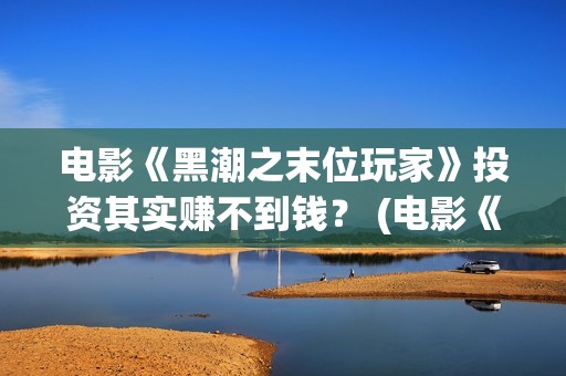 电影《黑潮之末位玩家》投资其实赚不到钱？ (电影《黑潮之末》在线看)