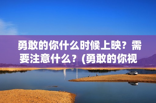  勇敢的你什么时候上映？需要注意什么？(勇敢的你视频)