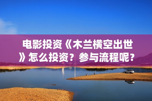  电影投资《木兰横空出世》怎么投资？参与流程呢？(电影投资出品)