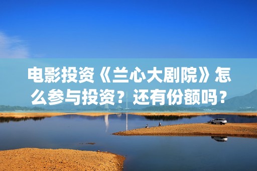 电影投资《兰心大剧院》怎么参与投资？还有份额吗？ (兰心大剧)