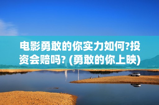 电影勇敢的你实力如何?投资会赔吗? (勇敢的你上映)