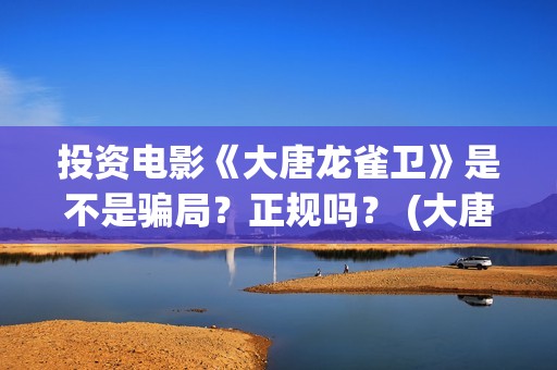 投资电影《大唐龙雀卫》是不是骗局？正规吗？ (大唐影视创始人)
