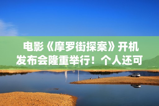  电影《摩罗街探案》开机发布会隆重举行！个人还可以参与投资吗？(香港摩啰街)