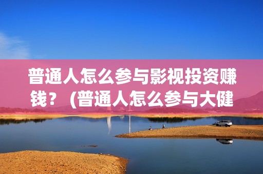 普通人怎么参与影视投资赚钱？ (普通人怎么参与大健康)