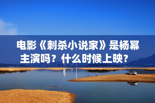电影《刺杀小说家》是杨幂主演吗？什么时候上映？ (电影《刺杀小说家2》定档)