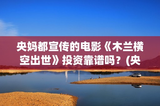 央妈都宣传的电影《木兰横空出世》投资靠谱吗？(央妈发声)