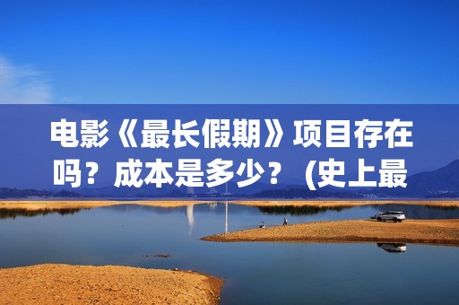 电影《最长假期》项目存在吗？成本是多少？ (史上最长假期终于结束了)