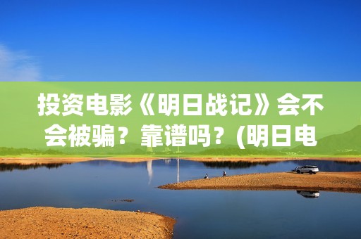投资电影《明日战记》会不会被骗？靠谱吗？(明日电影票房)