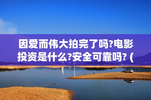 因爱而伟大拍完了吗?电影投资是什么?安全可靠吗? (因爱而伟大拍摄花絮)