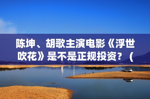陈坤、胡歌主演电影《浮世吹花》是不是正规投资？ (陈坤,胡歌主演的电影)