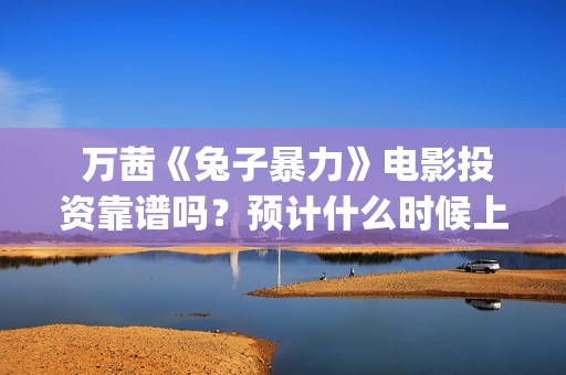  万茜《兔子暴力》电影投资靠谱吗？预计什么时候上映？(万茜兔子舞)