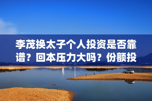 李茂换太子个人投资是否靠谱？回本压力大吗？份额投资真假？(电影李茂换太子怎么投资)