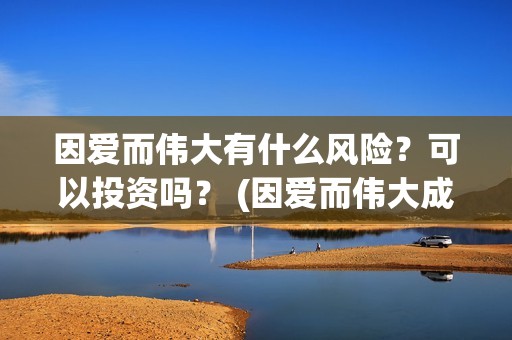 因爱而伟大有什么风险？可以投资吗？ (因爱而伟大成本多少)