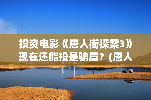 投资电影《唐人街探案3》现在还能投是骗局？(唐人电影公司旗下艺人)