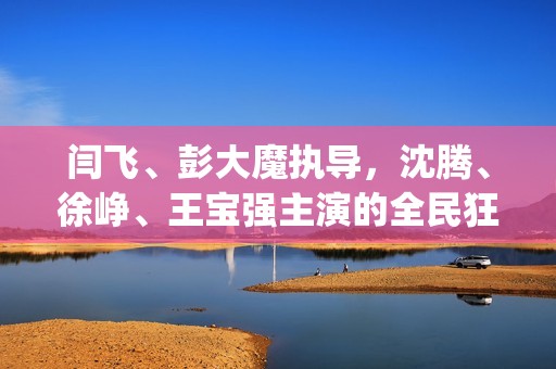 闫飞、彭大魔执导，沈腾、徐峥、王宝强主演的全民狂欢怎么参与(闫非,彭大魔的电影)